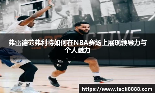 弗雷德范弗利特如何在NBA赛场上展现领导力与个人魅力