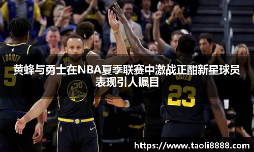 黄蜂与勇士在NBA夏季联赛中激战正酣新星球员表现引人瞩目
