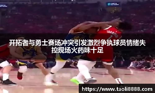 开拓者与勇士赛场冲突引发激烈争执球员情绪失控现场火药味十足