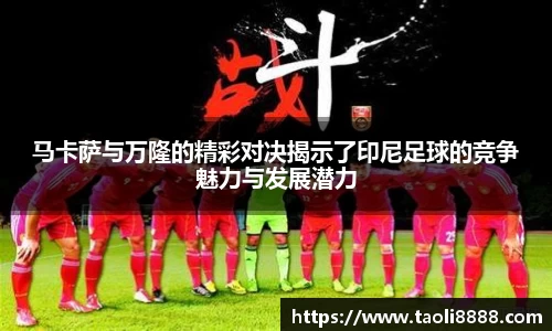 马卡萨与万隆的精彩对决揭示了印尼足球的竞争魅力与发展潜力